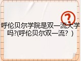 呼伦贝尔学院是双一流大学吗?(呼伦贝尔双一流？)