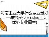 河南工业大学什么专业最好，一年招多少人(河南工大优势专业招生)
