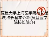 复旦大学上海医学院校长是谁,校长基本介绍(复旦医学院校长简介)