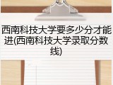 西南科技大学要多少分才能进(西南科技大学录取分数线)