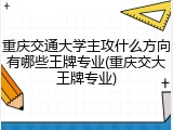 重庆交通大学主攻什么方向有哪些王牌专业(重庆交大王牌专业)
