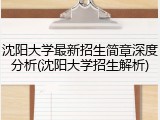 沈阳大学最新招生简章深度分析(沈阳大学招生解析)