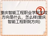 重庆智能工程职业学院主攻方向是什么，怎么样(重庆智能工程职院方向)