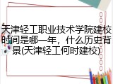 天津轻工职业技术学院建校时间是哪一年，什么历史背景(天津轻工何时建校)