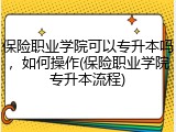 保险职业学院可以专升本吗，如何操作(保险职业学院专升本流程)