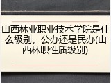 山西林业职业技术学院是什么级别，公办还是民办(山西林职性质级别)