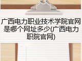 广西电力职业技术学院官网是哪个网址多少(广西电力职院官网)