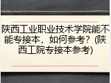 陕西工业职业技术学院能不能专接本，如何参考？(陕西工院专接本参考)