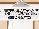 广州体育职业技术学院宿舍一般是怎么分配的(广州体职宿舍分配方式)