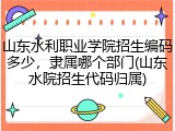 山东水利职业学院招生编码多少，隶属哪个部门(山东水院招生代码归属)