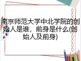 南京师范大学中北学院的创始人是谁，前身是什么(创始人及前身)
