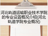 河北轨道运输职业技术学院的专业设置概况介绍(河北轨道学院专业概况)