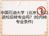 中国石油大学（北京）可以进校后转专业吗？(校内转专业条件)