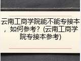 云南工商学院能不能专接本，如何参考？(云南工商学院专接本参考)