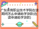 广东体育职业技术学院在读期间怎么申请助学贷款(在读申请助学贷款)