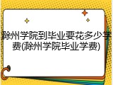 滁州学院到毕业要花多少学费(滁州学院毕业学费)