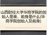 山西财经大学华商学院的创始人是谁，前身是什么(华商学院创始人及前身)