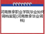河南推拿职业学院毕业如何调档案呢(河南推拿毕业调档)