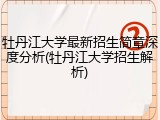牡丹江大学最新招生简章深度分析(牡丹江大学招生解析)