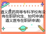 遵义医药高等专科学校有没有在职研究生，如何申请(遵义医专在职研申请)