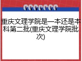 重庆文理学院是一本还是本科第二批(重庆文理学院批次)
