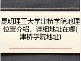 昆明理工大学津桥学院地理位置介绍，详细地址在哪(津桥学院地址)
