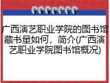 广西演艺职业学院的图书馆藏书量如何，简介(广西演艺职业学院图书馆概况)