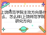 上饶师范学院主攻方向是什么，怎么样(上饶师范学院研究方向)