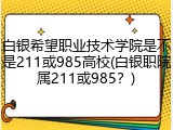 白银希望职业技术学院是不是211或985高校(白银职院属211或985？)