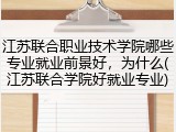 江苏联合职业技术学院哪些专业就业前景好，为什么(江苏联合学院好就业专业)