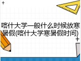 喀什大学一般什么时候放寒暑假(喀什大学寒暑假时间)