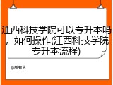 江西科技学院可以专升本吗，如何操作(江西科技学院专升本流程)