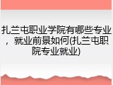 扎兰屯职业学院有哪些专业，就业前景如何(扎兰屯职院专业就业)