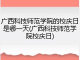 广西科技师范学院的校庆日是哪一天(广西科技师范学院校庆日)