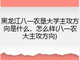 黑龙江八一农垦大学主攻方向是什么，怎么样(八一农大主攻方向)