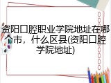 资阳口腔职业学院地址在哪个市，什么区县(资阳口腔学院地址)