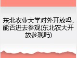 东北农业大学对外开放吗，能否进去参观(东北农大开放参观吗)