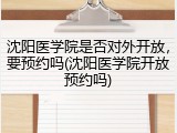 沈阳医学院是否对外开放，要预约吗(沈阳医学院开放预约吗)