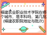 福建农业职业技术学院在哪个城市，是本科吗，第几批(福建农职院地址与批次)