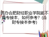 民办合肥财经职业学院能不能专接本，如何参考？(合财专接本参考)