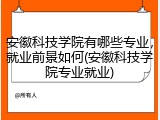 安徽科技学院有哪些专业，就业前景如何(安徽科技学院专业就业)