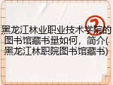 黑龙江林业职业技术学院的图书馆藏书量如何，简介(黑龙江林职院图书馆藏书)