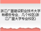 浙江广厦建设职业技术大学有哪些专业，几个校区(浙江广厦大学专业校区)