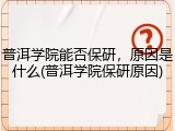 普洱学院能否保研，原因是什么(普洱学院保研原因)