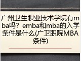 广州卫生职业技术学院有mba吗？emba和mba的入学条件是什么(广卫职院MBA条件)