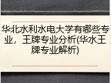 华北水利水电大学有哪些专业，王牌专业分析(华水王牌专业解析)