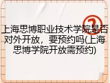 上海思博职业技术学院是否对外开放，要预约吗(上海思博学院开放需预约)