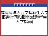 威海海洋职业学院新生入学报道时间和指南(威海新生入学指南)