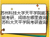 苏州科技大学天平学院能不能考研，成绩在哪里查询(苏科大天平学院考研查询)