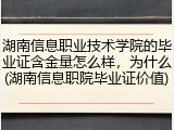 湖南信息职业技术学院的毕业证含金量怎么样，为什么(湖南信息职院毕业证价值)
